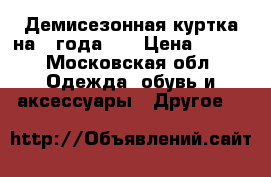 Демисезонная куртка на 2 года    › Цена ­ 750 - Московская обл. Одежда, обувь и аксессуары » Другое   